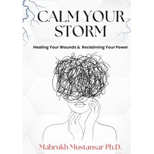 MUSTANSAR Ph.D., DR MAHRUKH CALM YOUR STORM: HEALING YOUR WOUNDS & RECLAIMING YOUR POWER MUSTANSAR Ph.D., DR MAHRUKH CALM YOUR STORM: HEALING YOUR WOUNDS & RECLAIMING YOUR POWER