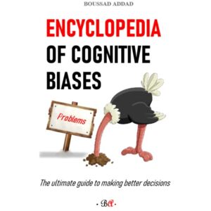 Addad, Dr Boussad Encyclopedia of cognitive biases: The ultimate guide to making better decisions Addad, Dr Boussad Encyclopedia of cognitive biases: The ultimate guide to making better decisions