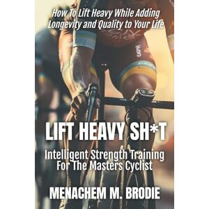 Brodie, Menachem M Lift Heavy Sh*t: Intelligent Strength Training For The Masters Cyclist Brodie, Menachem M Lift Heavy Sh*t: Intelligent Strength Training For The Masters Cyclist