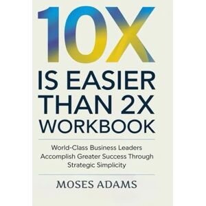 Adams, Moses 10x Is Easier Than 2x Workbook: World-class business leaders accomplish greater success through strategic simplicity Adams, Moses 10x Is Easier Than 2x Workbook: World-class business leaders accomplish greater success through strategic simplicity
