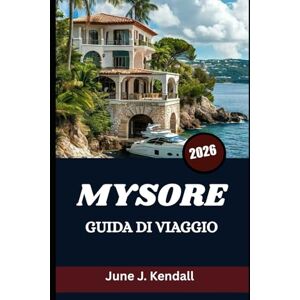 Kendall, June J. MYSORE GUIDA DI VIAGGIO 2026: Scopri la storia, i festival e le meraviglie quotidiane oltre le mura del palazzo Kendall, June J. MYSORE GUIDA DI VIAGGIO 2026: Scopri la storia, i festival e le meraviglie quotidiane oltre le mura del palazzo