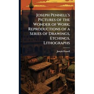 Pennell, Joseph 1857-1926 Joseph Pennell's Pictures of the Wonder of Work; Reproductions of a Series of Drawings, Etchings, Lithographs Pennell, Joseph 1857-1926 Joseph Pennell's Pictures of the Wonder of Work; Reproductions of a Series of Drawings, Etchings, Lithographs