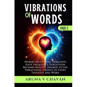 V Chavan, Aruna VIBRATIONS OF WORDS Part II: Words Have Power, Thoughts Have Frequency, Perception Becomes Reality, Awaken to the Vibrational Essence of Every Thought and Word V Chavan, Aruna VIBRATIONS OF WORDS Part II: Words Have Power, Thoughts Have Frequency, Perception Becomes Reality, Awaken to the Vibrational Essence of Every Thought and Word
