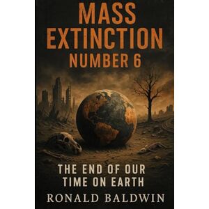 Baldwin, Ronald Mass Extinction Number 6: The End of Our Time on Earth Baldwin, Ronald Mass Extinction Number 6: The End of Our Time on Earth