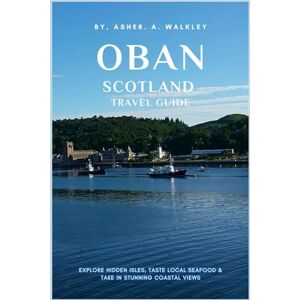 Walkley, Asher. A Oban Scotland Travel Guide: Explore Hidden Isles, Taste Local Seafood & Take in Stunning Coastal Views (The Europe Explorer Guides) Walkley, Asher. A Oban Scotland Travel Guide: Explore Hidden Isles, Taste Local Seafood & Take in Stunning Coastal Views (The Europe Explorer Guides)