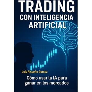 Risueño Gomez, Luis Trading con Inteligencia Artificial: Cómo usar la IA para ganar en los mercados Risueño Gomez, Luis Trading con Inteligencia Artificial: Cómo usar la IA para ganar en los mercados