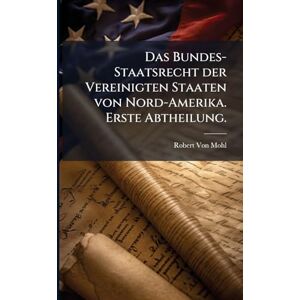 Von Mohl, Robert Das Bundes-Staatsrecht der Vereinigten Staaten von Nord-Amerika. Erste Abtheilung. Von Mohl, Robert Das Bundes-Staatsrecht der Vereinigten Staaten von Nord-Amerika. Erste Abtheilung.