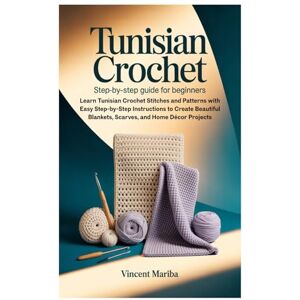 Vincent Tunisian Crochet: Step-by-Step Guide for Beginners: Learn Tunisian Crochet Stitches and Patterns with Easy Step-by-Step Instructions to Create Beautiful Blankets, Scarves, and Home Décor Projects Vincent Tunisian Crochet: Step-by-Step Guide for Beginners: Learn Tunisian Crochet Stitches and Patterns with Easy Step-by-Step Instructions to Create Beautiful Blankets, Scarves, and Home Décor Projects