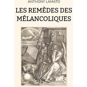 Lamato, Anthony Les Remèdes des Mélancoliques: Voyage à travers les soins symboliques, philosophiques et poétiques de l'ame Lamato, Anthony Les Remèdes des Mélancoliques: Voyage à travers les soins symboliques, philosophiques et poétiques de l'ame