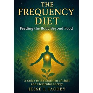 Jacoby, Jesse J The Frequency Diet: Feeding the Body Beyond Food Jacoby, Jesse J The Frequency Diet: Feeding the Body Beyond Food