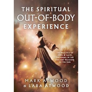 Atwood, Mark The Spiritual Out-of-Body Experience: The Practice of OBEs and Lucid Dreaming in the Ancient Religion of the Sun Atwood, Mark The Spiritual Out-of-Body Experience: The Practice of OBEs and Lucid Dreaming in the Ancient Religion of the Sun