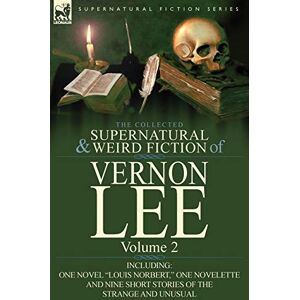The Collected Supernatural and Weird Fiction of Vernon Lee: Volume 2-Including One Novel "Louis Norbert," One Novelette and Nine Short Stories of the The Collected Supernatural and Weird Fiction of Vernon Lee: Volume 2-Including One Novel "Louis Norbert," One Novelette and Nine Short Stories of the