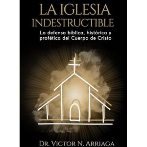 ARRIAGA, DR VICTOR N LA IGLESIA INDESTRUCTIBLE: La defensa bíblica, histórica y profética del Cuerpo de Cristo ARRIAGA, DR VICTOR N LA IGLESIA INDESTRUCTIBLE: La defensa bíblica, histórica y profética del Cuerpo de Cristo