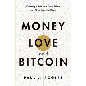Rogers, Paul J. Money, Love, and Bitcoin: Creating a Path to a Freer, Fairer, and More Peaceful World Rogers, Paul J. Money, Love, and Bitcoin: Creating a Path to a Freer, Fairer, and More Peaceful World