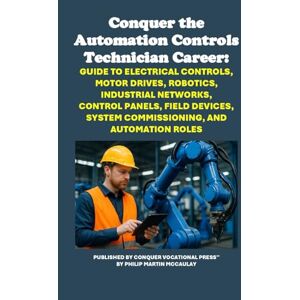 McCaulay, Philip Martin Conquer the Automation Controls Technician Career: Guide to Electrical Controls, Motor Drives, Robotics, Industrial Networks, Control Panels, Field ... and Automation Roles (Vocational Guidance) McCaulay, Philip Martin Conquer the Automation Controls Technician Career: Guide to Electrical Controls, Motor Drives, Robotics, Industrial Networks, Control Panels, Field ... and Automation Roles (Vocational Guidance)