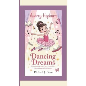 J. Dorn, Richard AUDREY HEPBURN: Dancing Dreams–The Amazing Story of a Little Girl Who Shined J. Dorn, Richard AUDREY HEPBURN: Dancing Dreams–The Amazing Story of a Little Girl Who Shined