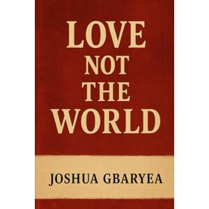 Gbaryea, Joshua Love not the world (Discipleship and Leadership) Gbaryea, Joshua Love not the world (Discipleship and Leadership)