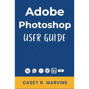 R. Marvins, Casey Adobe Photoshop User Guide: Your Complete Companion to Unlock the Full Power of Photoshop with Essential Skills, Creative Effects & Professional Design Projects R. Marvins, Casey Adobe Photoshop User Guide: Your Complete Companion to Unlock the Full Power of Photoshop with Essential Skills, Creative Effects & Professional Design Projects