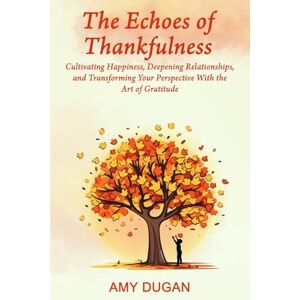 Dugan, Amy The Echoes of Thankfulness: CULTIVATING HAPPINESS, DEEPENING RELATIONSHIPS, AND TRANSFORMING YOUR PERSPECTIVE WITH THE ART OF GRATITUDE Dugan, Amy The Echoes of Thankfulness: CULTIVATING HAPPINESS, DEEPENING RELATIONSHIPS, AND TRANSFORMING YOUR PERSPECTIVE WITH THE ART OF GRATITUDE