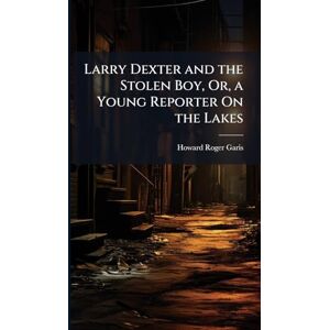 Garis, Howard Roger Larry Dexter and the Stolen Boy, Or, a Young Reporter On the Lakes Garis, Howard Roger Larry Dexter and the Stolen Boy, Or, a Young Reporter On the Lakes