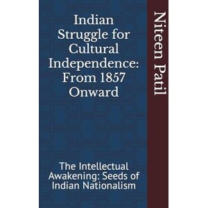 Patil, Niteen Anant Indian Struggle for Cultural Independence: From 1857 Onward: The Intellectual Awakening: Seeds of Indian Nationalism Patil, Niteen Anant Indian Struggle for Cultural Independence: From 1857 Onward: The Intellectual Awakening: Seeds of Indian Nationalism