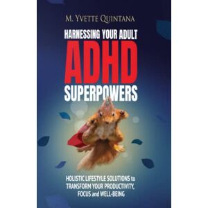 Quintana, M. Yvette HARNESSING YOUR ADULT ADHD SUPERPOWERS: Holistic Lifestyle Solutions to Transform Your Productivity, Focus, and Well-Being Quintana, M. Yvette HARNESSING YOUR ADULT ADHD SUPERPOWERS: Holistic Lifestyle Solutions to Transform Your Productivity, Focus, and Well-Being