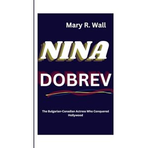 R. Wall, Mary NINA DOBREV: The Bulgarian-Canadian Actress Who Conquered Hollywood (Inspiring Lives: Legends and Luminaries,The Trailblazers) R. Wall, Mary NINA DOBREV: The Bulgarian-Canadian Actress Who Conquered Hollywood (Inspiring Lives: Legends and Luminaries,The Trailblazers)