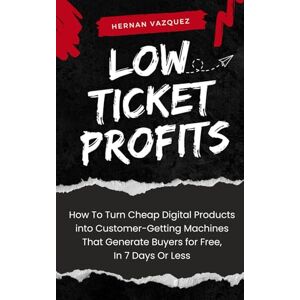 Vazquez, Hernan Low Ticket Profits: How to Turn Cheap Digital Products into Customer-Getting Machines That Generate Buyers for Free, In 7 Days Or Less Vazquez, Hernan Low Ticket Profits: How to Turn Cheap Digital Products into Customer-Getting Machines That Generate Buyers for Free, In 7 Days Or Less