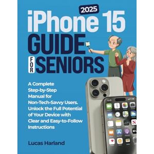 Harland, Lucas Iphone 15 Guide for Seniors: A Complete Step-by-Step Manual for Non-Tech-Savvy Users: Unlock the Full Potential of Your Device with Clear and Easy-to-Follow Instructions. Harland, Lucas Iphone 15 Guide for Seniors: A Complete Step-by-Step Manual for Non-Tech-Savvy Users: Unlock the Full Potential of Your Device with Clear and Easy-to-Follow Instructions.
