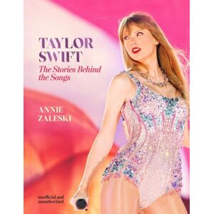 Zaleski, Annie Taylor Swift The Stories Behind the Songs: Every single track, explored and explained Zaleski, Annie Taylor Swift The Stories Behind the Songs: Every single track, explored and explained