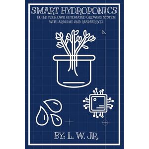 W JR, L Smart Hydroponics: Build Your Own Automated Growing System with Arduino and Raspberry Pi W JR, L Smart Hydroponics: Build Your Own Automated Growing System with Arduino and Raspberry Pi