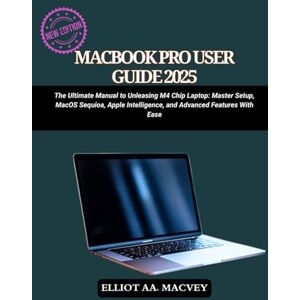 Macvey, Elliot MACBOOK PRO USER GUIDE 2025: The Ultimate Manual to Unleashing M4 Chip Laptop: Master Setup, MacOS Sequoia, Apple Intelligence, and Advanced Features with Ease Macvey, Elliot MACBOOK PRO USER GUIDE 2025: The Ultimate Manual to Unleashing M4 Chip Laptop: Master Setup, MacOS Sequoia, Apple Intelligence, and Advanced Features with Ease