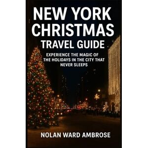 Ward Ambrose, Nolan New York Christmas travel guide: experience the Magic of holiday in the city that never sleep Ward Ambrose, Nolan New York Christmas travel guide: experience the Magic of holiday in the city that never sleep