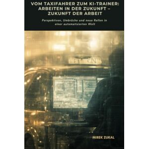 Zukal, Mirek Vom Taxifahrer zum KI-Trainer: Arbeiten in der Zukunft – Zukunft der Arbeit: Perspektiven, Umbrüche und neue Rollen in einer automatisierten Welt Zukal, Mirek Vom Taxifahrer zum KI-Trainer: Arbeiten in der Zukunft – Zukunft der Arbeit: Perspektiven, Umbrüche und neue Rollen in einer automatisierten Welt