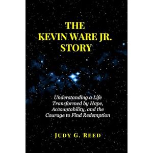 Reed, Judy G. THE KEVIN WARE JR. STORY: Understanding a Life Transformed by Hope, Accountability, and the Courage to Find Redemption Reed, Judy G. THE KEVIN WARE JR. STORY: Understanding a Life Transformed by Hope, Accountability, and the Courage to Find Redemption