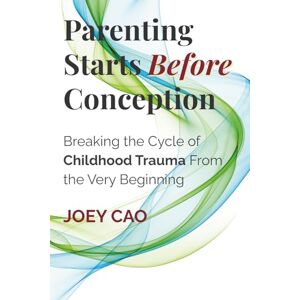 Cao, Joey Parenting Starts Before Conception: Breaking the Cycle of Childhood Trauma From the Very Beginning Cao, Joey Parenting Starts Before Conception: Breaking the Cycle of Childhood Trauma From the Very Beginning