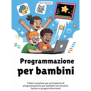Keyton, Nova Programmazione per bambini: Il libro completo per principianti di programmazione per bambini con Scratch, Python e progetti divertenti Keyton, Nova Programmazione per bambini: Il libro completo per principianti di programmazione per bambini con Scratch, Python e progetti divertenti