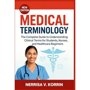 Korrin, Nerrisa V. Medical Terminology: The Complete Guide to Understanding Clinical Terms for Students, Nurses, and Healthcare Beginners Korrin, Nerrisa V. Medical Terminology: The Complete Guide to Understanding Clinical Terms for Students, Nurses, and Healthcare Beginners