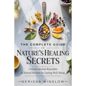 Winslow, Nerissa The Complete Guide to Nature's Healing Secrets: Uncover Ancient Remedies and Natural Recipes for Lasting Well-Being Winslow, Nerissa The Complete Guide to Nature's Healing Secrets: Uncover Ancient Remedies and Natural Recipes for Lasting Well-Being