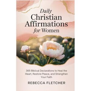 Fletcher, Rebecca Daily Christian Affirmations for Women: 365 Biblical Declarations to Heal the Heart, Restore Peace, and Strengthen Your Faith Fletcher, Rebecca Daily Christian Affirmations for Women: 365 Biblical Declarations to Heal the Heart, Restore Peace, and Strengthen Your Faith