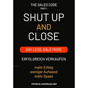 Näf, Patrick Andreas Shut Up and Close Part I: Say Less. Sell More. „Das Erfolgssystem, das Reaktionen triggert und Abschlüsse garantiert.“ Näf, Patrick Andreas Shut Up and Close Part I: Say Less. Sell More. „Das Erfolgssystem, das Reaktionen triggert und Abschlüsse garantiert.“