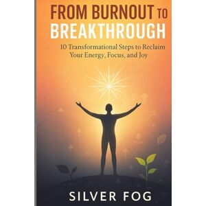 Fog, Silver From Burnout to Breakthrough: 10 Transformational Steps to Reclaim Your Energy, Focus, and Joy Fog, Silver From Burnout to Breakthrough: 10 Transformational Steps to Reclaim Your Energy, Focus, and Joy