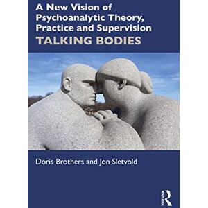 Brothers, Doris A New Vision of Psychoanalytic Theory, Practice and Supervision: TALKING BODIES Brothers, Doris A New Vision of Psychoanalytic Theory, Practice and Supervision: TALKING BODIES