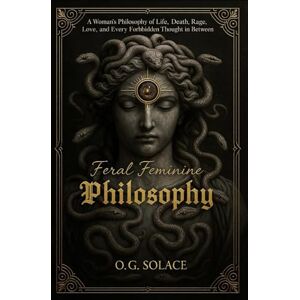 Solace, O.G. Feral Feminine Philosophy: A Woman’s Philosophy of Life, Death, Rage, Love, and Every Forbidden Thought in Between Solace, O.G. Feral Feminine Philosophy: A Woman’s Philosophy of Life, Death, Rage, Love, and Every Forbidden Thought in Between