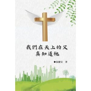Chin-An Chang 我們在天上的父.真知道祂: Our Father in Heaven: Truly Knowing Him Chin-An Chang 我們在天上的父.真知道祂: Our Father in Heaven: Truly Knowing Him
