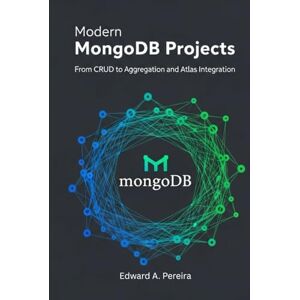 Pereira, Edward A. Modern MongoDB Projects: From CRUD to Aggregation and Atlas Integration Pereira, Edward A. Modern MongoDB Projects: From CRUD to Aggregation and Atlas Integration