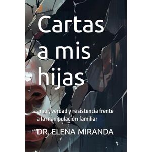 MIRANDA, Dra ELENA Cartas a mis hijas: amor, verdad y resistencia frente a la manipulación familiar MIRANDA, Dra ELENA Cartas a mis hijas: amor, verdad y resistencia frente a la manipulación familiar