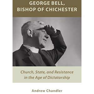 Chandler, Andrew George Bell, Bishop of Chichester: Church, State, and Resistance in the Age of Dictatorship Chandler, Andrew George Bell, Bishop of Chichester: Church, State, and Resistance in the Age of Dictatorship