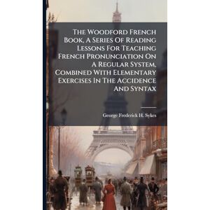 The Woodford French Book, A Series Of Reading Lessons For Teaching French Pronunciation On A Regular System, Combined With Elementary Exercises In The Accidence And Syntax The Woodford French Book, A Series Of Reading Lessons For Teaching French Pronunciation On A Regular System, Combined With Elementary Exercises In The Accidence And Syntax
