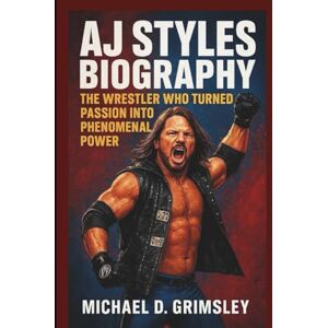 D. Grimsley, Michael AJ STYLES BIOGRAPHY: The Wrestler Who Turned Passion Into Phenomenal Power D. Grimsley, Michael AJ STYLES BIOGRAPHY: The Wrestler Who Turned Passion Into Phenomenal Power